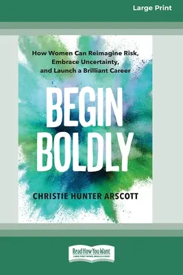 Begin Boldly: How Women Can Reimagine Risk, Embrace Uncertainty, & Launch a Brilliant Career [Large Print 16 Pt Edition] - Begin Boldly: How Women Can Reimagine Risk, Embrace Uncertainty, and Launch a Brilliant Career [Large Print 16 Pt Edition]