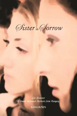 Soră în suferință: Istoriile de viață ale supraviețuitoarelor Holocaustului din Ungaria - Sister in Sorrow: Life Histories of Female Holocaust Survivors from Hungary