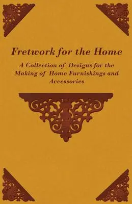 Fretwork for the Home - O colecție de modele pentru realizarea de mobilier și accesorii pentru casă - Fretwork for the Home - A Collection of Designs for the Making of Home Furnishings and Accessories