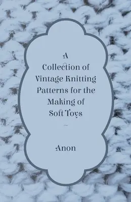 O colecție de modele de tricotat de epocă pentru realizarea de jucării moi - A Collection of Vintage Knitting Patterns for the Making of Soft Toys