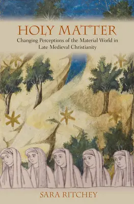 Materia sfântă: Schimbarea percepțiilor asupra lumii materiale în creștinismul medieval târziu - Holy Matter: Changing Perceptions of the Material World in Late Medieval Christianity