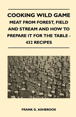 Gătitul vânatului sălbatic - Carnea din pădure, câmp și pârâu și modul de preparare pentru masă - 432 de rețete - Cooking Wild Game - Meat From Forest, Field And Stream And How To Prepare It For The Table - 432 Recipes