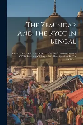 Zemindar și Ryot în Bengal: extrase din documente oficiale, etc., privind starea materială a țărănimii din Bengal și relațiile lor cu - The Zemindar And The Ryot In Bengal: Extracts From Official Records, &c., On The Material Condition Of The Peasantry Of Bengal And Their Relations To