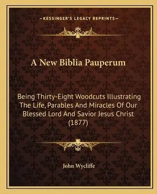 A New Biblia Pauperum: Being Thirty-Eight Woodcuts Illustrating The Life, Parables And Miracles Of Our Blessed Lord And Savior Jesus Christ (