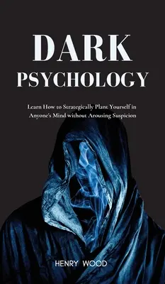 Psihologia întunecată: Învață cum să te plantezi strategic în mintea oricui fără să trezești suspiciuni - Dark Psychology: Learn How to Strategically Plant Yourself in Anyone's Mind Without Arousing Suspicion