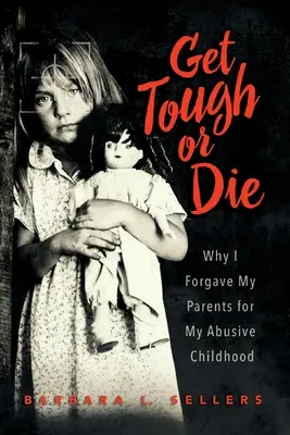Fii tare sau mori: De ce i-am iertat pe părinții mei pentru copilăria mea abuzivă - Get Tough or Die: Why I Forgave My Parents for My Abusive Childhood