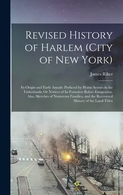Revised History of Harlem (City of New York): Originea și istoria sa timpurie: Prefațată de Home Scenes in the Fatherlands; Or Notices of Its Founders Befo - Revised History of Harlem (City of New York): Its Origin and Early Annals: Prefaced by Home Scenes in the Fatherlands; Or Notices of Its Founders Befo