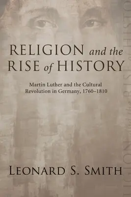 Religia și ascensiunea istoriei: Martin Luther și revoluția culturală în Germania, 1760-1810 - Religion and the Rise of History: Martin Luther and the Cultural Revolution in Germany, 1760-1810