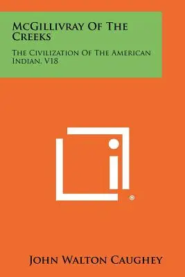 McGillivray Of The Creeks: Civilizația indienilor americani, V18 - McGillivray Of The Creeks: The Civilization Of The American Indian, V18