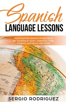 Lecții de limba spaniolă: Cartea ta esențială de fraze spaniole pentru a călători în Spania, Argentina, Chile, Uruguay și Mexic cu ușurință! - Spanish Language Lessons: Your Essential Spanish Phrase Book for Traveling in Spain, Argentina, Chile, Uruguay and Mexico with Ease!
