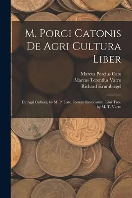 M. Porci Catonis De Agri Cultura Liber: De Agri Cultura, de M. P. Cato. Rerum Rusticarum Libri Tres, de M. T. Varro - M. Porci Catonis De Agri Cultura Liber: De Agri Cultura, by M. P. Cato. Rerum Rusticarum Libri Tres, by M. T. Varro