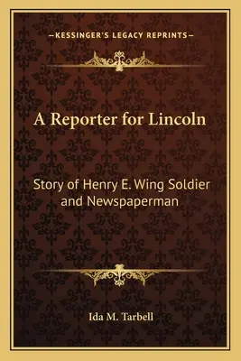 A Reporter for Lincoln: Story of Henry E. Wing Soldier and Newspaperman