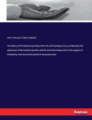 The History of Christianity Consisting of the Life and Teachings of Jesus of Nazareth; the adventures of Paul and the apostles; and the most interesti