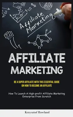 Affiliate Marketing: Fii Un Super Afiliat Cu Acest Ghid Esențial Despre Cum Să Devii Un Afiliat (How To Launch A High-profit Affiliate Ma - Affiliate Marketing: Be A Super Affiliate With This Essential Guide On How To Become An Affiliate (How To Launch A High-profit Affiliate Ma
