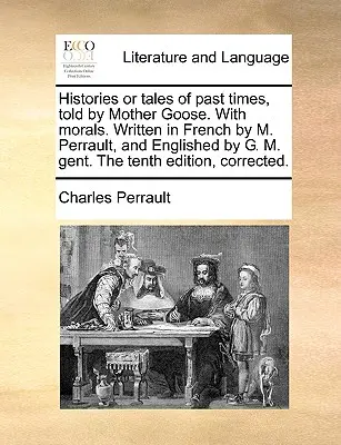 Istorii sau povestiri din vremurile trecute, spuse de Mama Gâscă. cu morală. Scrisă în franceză de M. Perrault și redactată de G. M. Gent. a zecea ediție, - Histories or Tales of Past Times, Told by Mother Goose. with Morals. Written in French by M. Perrault, and Englished by G. M. Gent. the Tenth Edition,