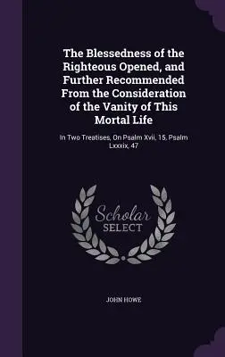The Blessedness of the Righteous Opened, and Further Recommended From the Consideration of the Vanity of This Mortal Life: In Two Treatises, On Psalm
