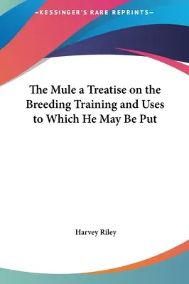 Măgarul: un tratat despre creșterea, dresajul și utilizările la care poate fi supus - The Mule a Treatise on the Breeding Training and Uses to Which He May Be Put