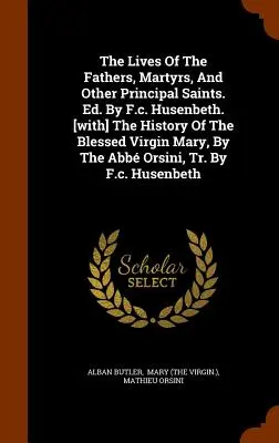 Viețile părinților, martirilor și ale altor sfinți principali. Ed. De F.c. Husenbeth. [Cu: The History Of The Blessed Virgin Mary, By The Abb Orsin - The Lives Of The Fathers, Martyrs, And Other Principal Saints. Ed. By F.c. Husenbeth. [with] The History Of The Blessed Virgin Mary, By The Abb Orsin