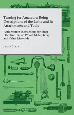 Turning for Amateurs: Descrieri ale strungului, ale accesoriilor și uneltelor sale - cu instrucțiuni minuțioase pentru utilizarea eficientă a acestora la strungărie - Turning for Amateurs: Being Descriptions of the Lathe and its Attachments and Tools - With Minute Instructions for Their Effective Use on Wo
