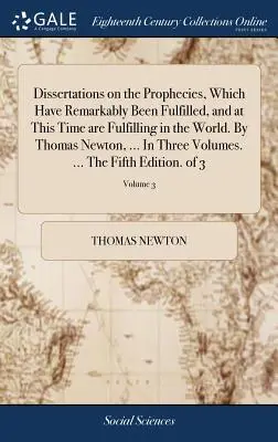 Dissertations on the Prophecies, Which Have Remarkably Been Fulfilled, and at This Time are Fulfilling in the World. De Thomas Newton, ... În trei vo - Dissertations on the Prophecies, Which Have Remarkably Been Fulfilled, and at This Time are Fulfilling in the World. By Thomas Newton, ... In Three Vo
