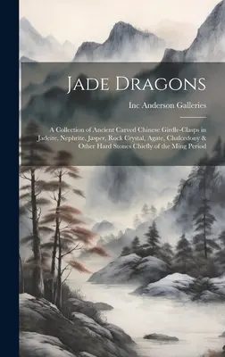Jade Dragons: a Collection of Ancient Carved Chinese Girdle-clasps in Jadeite, Nephrite, Jasper, Rock Crystal, Agate, Chalcedony & O