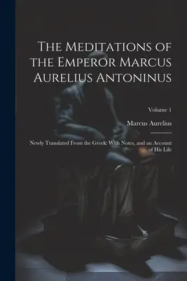The Meditations of the Emperor Marcus Aurelius Antoninus: Nou traduse din greacă: cu note și o prezentare a vieții sale; volumul 1 - The Meditations of the Emperor Marcus Aurelius Antoninus: Newly Translated From the Greek: With Notes, and an Account of His Life; Volume 1