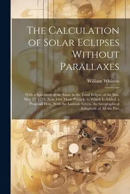The Calculation of Solar Eclipses Without Parallaxes: With a Specimen of the Same in the Total Eclipse of the Sun, May 11. 1724. Acum făcută publică pentru prima dată - The Calculation of Solar Eclipses Without Parallaxes: With a Specimen of the Same in the Total Eclipse of the Sun, May 11. 1724. Now First Made Public