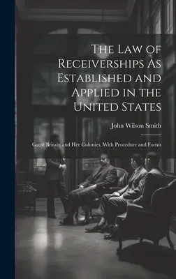 The Law of Receiverships As Established and Applied in the United States: Marea Britanie și coloniile sale, cu proceduri și formulare - The Law of Receiverships As Established and Applied in the United States: Great Britain and Her Colonies, With Procedure and Forms