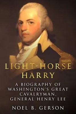 Calul ușor Harry: O biografie a marelui cavaler al lui Washington, generalul Henry Lee - Light-Horse Harry: A Biography of Washington's Great Cavalryman, General Henry Lee