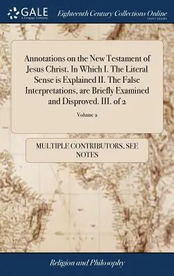 Adnotări asupra Noului Testament al lui Iisus Hristos. În care I. Sensul literal este explicat II. Interpretările false, sunt examinate pe scurt și D - Annotations on the New Testament of Jesus Christ. In Which I. The Literal Sense is Explained II. The False Interpretations, are Briefly Examined and D