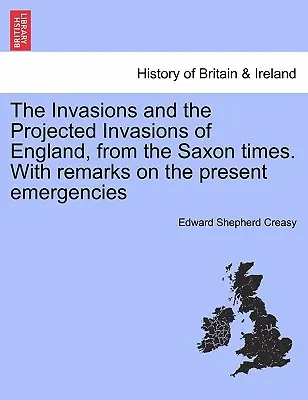 The Invasions and the Projected Invasions of England, from the Saxon Times. with Remarks on the Present Emergencies