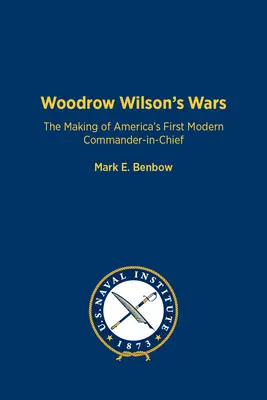 Războaiele lui Woodrow Wilson: Crearea primului comandant-șef modern al Americii - Woodrow Wilson's Wars: The Making of America's First Modern Commander-In-Chief