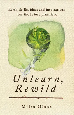 Dezvățați, reîmblânziți: Abilități, idei și inspirație pentru viitorul primitiv - Unlearn, Rewild: Earth Skills, Ideas and Inspiration for the Future Primitive