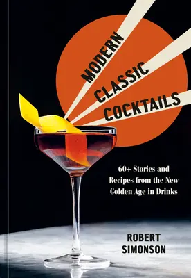 Cocktailuri clasice moderne: Peste 60 de povești și rețete din noua epocă de aur a băuturilor - Modern Classic Cocktails: 60+ Stories and Recipes from the New Golden Age in Drinks