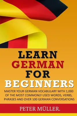 Învață germana pentru începători: Stăpânește-ți vocabularul cu 1.000 dintre cele mai des folosite cuvinte, verbe, fraze și peste 100 de conversații - Learn German for Beginners: Master Your Vocabulary with 1,000 of the Most Commonly Used Words, Verbs, Phrases and Over 100 Conversations