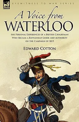 O voce de la Waterloo: Experiențele personale ale unui cavaler britanic care a devenit un ghid pe câmpul de luptă și o autoritate în campania din 1815 - A Voice from Waterloo: the Personal Experiences of a British Cavalryman Who Became a Battlefield Guide and Authority on the Campaign of 1815