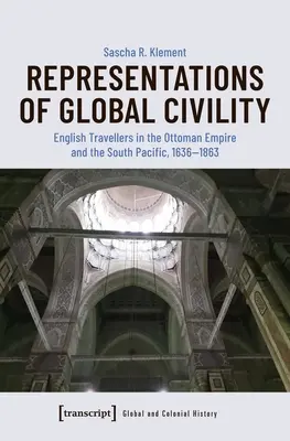 Reprezentări ale civilității globale: Călători englezi în Imperiul Otoman și în Pacificul de Sud, 1636-1863 - Representations of Global Civility: English Travellers in the Ottoman Empire and the South Pacific, 1636-1863