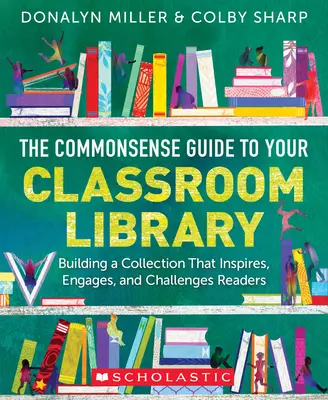 The Commonsense Guide to Your Classroom Library: Building a Collection That Inspires, Engages, and Challenges Readers: Building a Collection That Inspires, Engages, and Challenges Readers - The Commonsense Guide to Your Classroom Library: Building a Collection That Inspires, Engages, and Challenges Readers