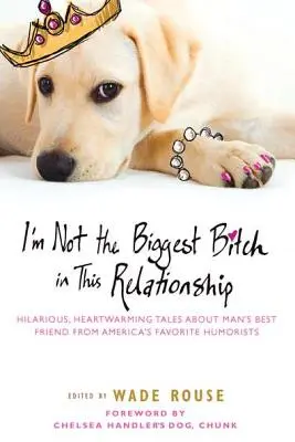 Nu sunt cea mai mare scorpie din această relație: Hilarious, Heartwarming Tales about Man's Best Friend from America's Favorite Humorists - I'm Not the Biggest Bitch in This Relationship: Hilarious, Heartwarming Tales about Man's Best Friend from America's Favorite Humorists