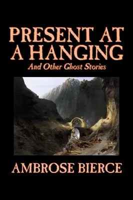 Present at a Hanging and Other Ghost Stories by Ambrose Bierce, Ficțiune, Fantome, Groază, Povestiri scurte - Present at a Hanging and Other Ghost Stories by Ambrose Bierce, Fiction, Ghost, Horror, Short Stories