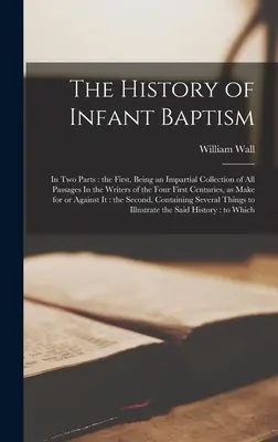 Istoria botezului pruncilor: In two Parts: the First, Being an Impartial Collection of all Passages In the Writers of the Four First Centuries, as - The History of Infant Baptism: In two Parts: the First, Being an Impartial Collection of all Passages In the Writers of the Four First Centuries, as