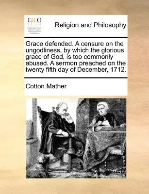 Grace Defended. a Censure on the Ungodliness, by Which the Glorious Grace of God, Is Too Commonly Abused. a Sermon Preached on the Twenty Fifth Day of