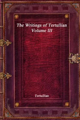 Scrierile lui Tertulian - Volumul III - The Writings of Tertullian - Volume III