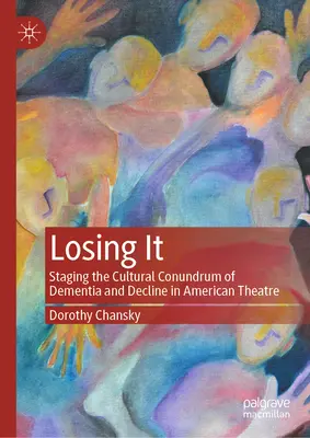 Losing It: Punerea în scenă a enigmei culturale a demenței și declinului în teatrul american - Losing It: Staging the Cultural Conundrum of Dementia and Decline in American Theatre