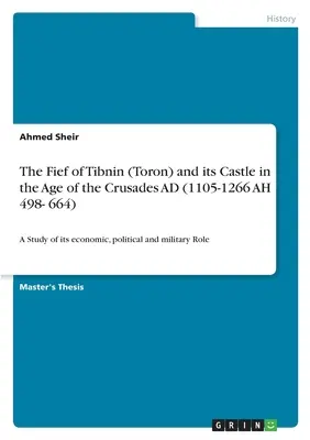 Fief of Tibnin (Toron) and its Castle in the Age of the Crusades AD (1105-1266 AH 498- 664): Un studiu al rolului său economic, politic și militar - The Fief of Tibnin (Toron) and its Castle in the Age of the Crusades AD (1105-1266 AH 498- 664): A Study of its economic, political and military Role
