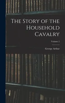 The Story of the Household Cavalry; Volumul 2 - The Story of the Household Cavalry; Volume 2