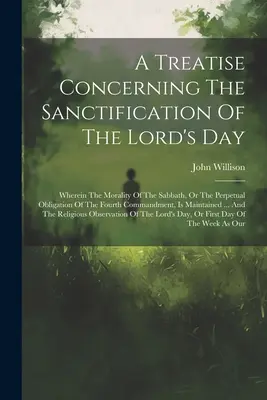 A Treatise Concerning The Sanctification Of The Lord's Day (Tratat privind sfințirea zilei Domnului): În care este prezentată moralitatea sabatului sau obligația perpetuă a poruncii a patra - A Treatise Concerning The Sanctification Of The Lord's Day: Wherein The Morality Of The Sabbath, Or The Perpetual Obligation Of The Fourth Commandment