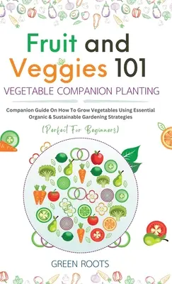 Fruit and Veggies 101 - Plantarea însoțitoare a legumelor: Companion Guide On How To Grow Vegetables Using Essential, Organic & Sustainable Gardening Strat - Fruit and Veggies 101 - Vegetable Companion Planting: Companion Guide On How To Grow Vegetables Using Essential, Organic & Sustainable Gardening Strat