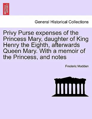 Privy Purse expenses of the Princess Mary, daughter of King Henry the Eighth, afterwards Queen Mary. Cu un memoriu al prințesei și note - Privy Purse expenses of the Princess Mary, daughter of King Henry the Eighth, afterwards Queen Mary. With a memoir of the Princess, and notes