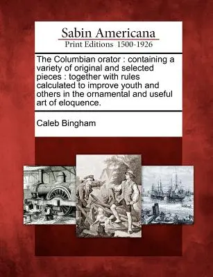 The Columbian Orator: Containing a Variety of Original and Selected Pieces: Together with Rules Calculated to Improve Youth and Others in th